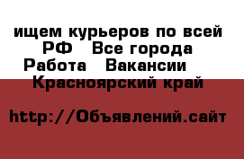 ищем курьеров по всей РФ - Все города Работа » Вакансии   . Красноярский край